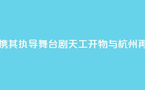 陆川携其执导舞台剧《天工开物》与杭州再相遇  第1张 陆川携其执导舞台剧《天工开物》与杭州再相遇  第1张