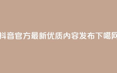 抖音官方最新优质内容发布  第1张 抖音官方最新优质内容发布  第1张