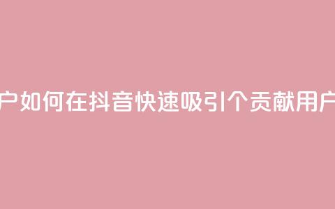 抖音如何刷1000贡献用户 - 如何在抖音快速吸引1000个贡献用户的方法解析! 第1张 抖音如何刷1000贡献用户 - 如何在抖音快速吸引1000个贡献用户的方法解析! 第1张