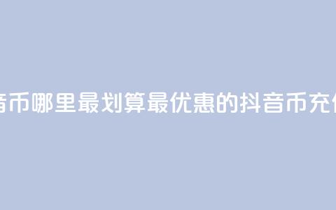 充值抖音币哪里最划算(最优惠的抖音币充值去哪儿)  第1张 充值抖音币哪里最划算(最优惠的抖音币充值去哪儿)  第1张