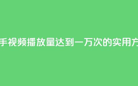快手视频播放量达到一万次的实用方法  第1张 快手视频播放量达到一万次的实用方法  第1张