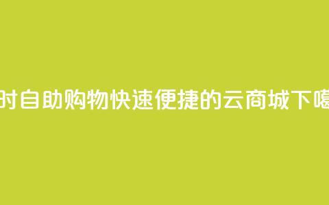 24小时自助购物:快速便捷的云商城  第1张 24小时自助购物:快速便捷的云商城  第1张