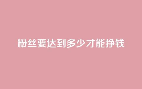 粉丝要达到多少才能挣钱 - 粉丝数量达到多少才能开始盈利~  第1张 粉丝要达到多少才能挣钱 - 粉丝数量达到多少才能开始盈利~  第1张