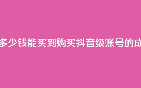 抖音50级号多少钱能买到(购买抖音50级账号的成本)  第1张 抖音50级号多少钱能买到(购买抖音50级账号的成本)  第1张