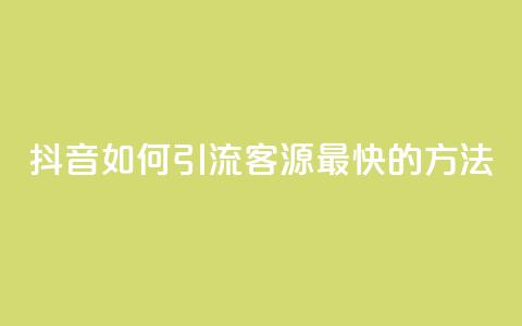 抖音如何引流客源最快的方法 - 抖音高效引流客源的最佳策略揭秘~ 第1张 抖音如何引流客源最快的方法 - 抖音高效引流客源的最佳策略揭秘~ 第1张