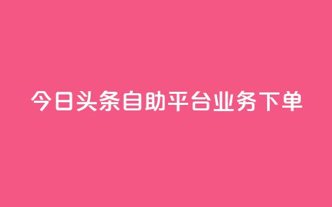 今日头条自助平台业务下单,游戏卡盟24小时自动发卡平台 - 抖音钻石充值哪里便宜 qq超级vip怎么刷永久  第1张