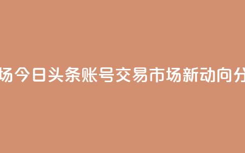 今日头条账号交易市场 - 今日头条账号交易市场新动向分析与潜在机会!  第1张 今日头条账号交易市场 - 今日头条账号交易市场新动向分析与潜在机会!  第1张