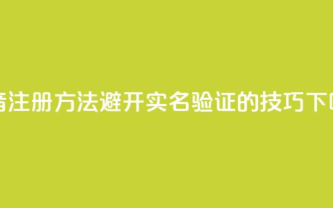 抖音注册方法避开实名验证的技巧  第1张 抖音注册方法避开实名验证的技巧  第1张