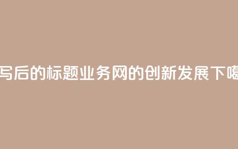 重写后的标题:QQ业务网的创新发展  第1张 重写后的标题:QQ业务网的创新发展  第1张