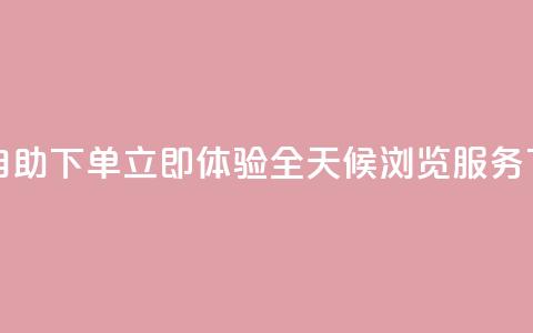 24小时自助下单  立即体验全天候浏览服务 第1张 24小时自助下单  立即体验全天候浏览服务 第1张