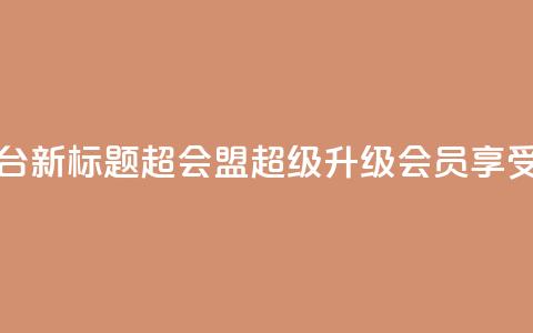 qq超级会员卡盟平台新标题：QQ超会盟，超级升级会员享受更多福利  第1张