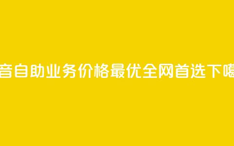 抖音自助业务价格最优	，全网首选  第1张