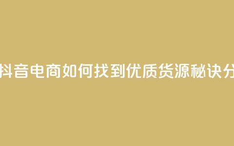 抖音货源 - 抖音电商如何找到优质货源秘诀分享!  第1张 抖音货源 - 抖音电商如何找到优质货源秘诀分享!  第1张