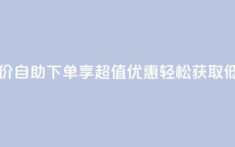 自助下单dy超低价 - 自助下单享超值优惠 轻松获取低价商品~  第1张 自助下单dy超低价 - 自助下单享超值优惠 轻松获取低价商品~  第1张