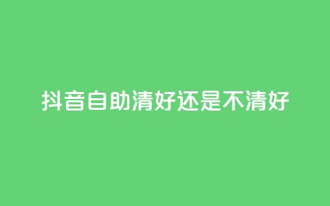 抖音自助清好还是不清好 - 抖音自助清晰正确吗? 快速了解抖音自助清理效果~  第1张 抖音自助清好还是不清好 - 抖音自助清晰正确吗? 快速了解抖音自助清理效果~  第1张