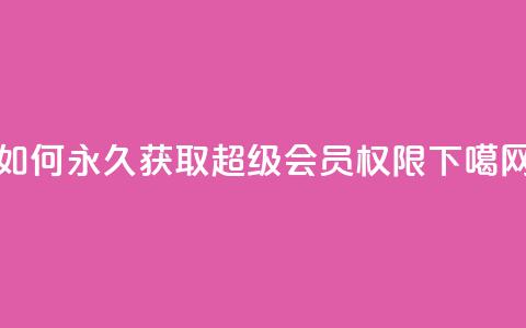 如何永久获取qq超级vip会员权限  第1张 如何永久获取qq超级vip会员权限  第1张