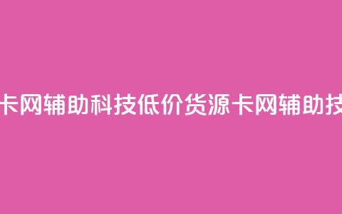 低价货源卡网辅助科技(低价货源卡网辅助技术)  第1张 低价货源卡网辅助科技(低价货源卡网辅助技术)  第1张