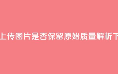 QQ黄钻上传图片是否保留原始质量解析  第1张 QQ黄钻上传图片是否保留原始质量解析  第1张