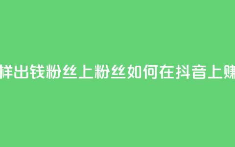 抖音怎样出钱粉丝上1000粉丝(如何在抖音上赚取1000粉丝)  第1张
