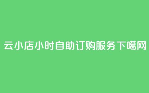云小店24小时自助订购服务  第1张 云小店24小时自助订购服务  第1张