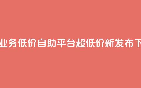 抖音业务低价自助平台超低价新发布  第1张 抖音业务低价自助平台超低价新发布  第1张