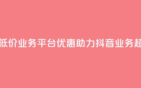 抖音业务低价业务平台(优惠助力:抖音业务超划算平台!) 第1张 抖音业务低价业务平台(优惠助力:抖音业务超划算平台!) 第1张