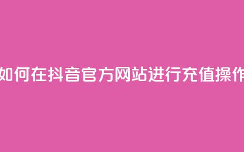 如何在抖音官方网站进行充值操作  第1张