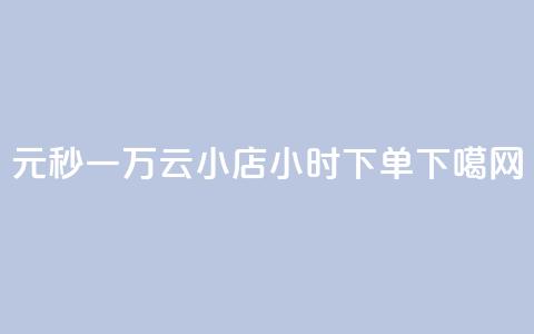 1元秒一万 - 云小店24小时下单 第1张 1元秒一万 - 云小店24小时下单 第1张