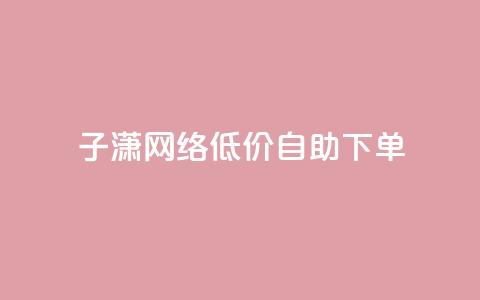 子潇网络低价自助下单,网红商城快手业务 - 快手如何快速获得100赞 暗区突围卡盟24小时自动发卡平台  第1张