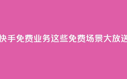快手免费业务:这些免费场景大放送!  第1张 快手免费业务:这些免费场景大放送!  第1张