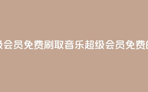 刷qq音乐超级会员免费(刷取QQ音乐超级会员免费的绝佳方法!)  第1张 刷qq音乐超级会员免费(刷取QQ音乐超级会员免费的绝佳方法!)  第1张