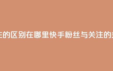 快手粉丝和关注的区别在哪里 - 快手粉丝与关注的差异解析~  第1张 快手粉丝和关注的区别在哪里 - 快手粉丝与关注的差异解析~  第1张