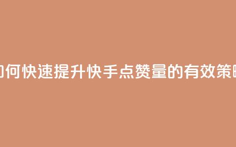 如何快速提升快手点赞量的有效策略  第1张 如何快速提升快手点赞量的有效策略  第1张
