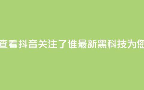 如何查看抖音关注了谁?最新黑科技为您解答 第1张 如何查看抖音关注了谁?最新黑科技为您解答 第1张