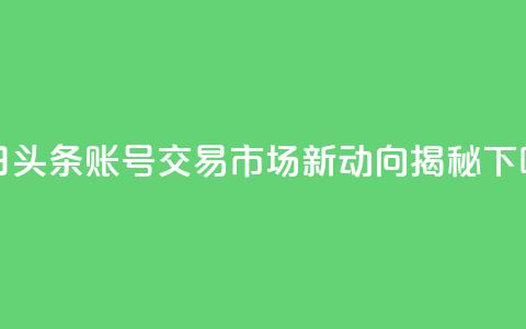 今日头条账号交易市场新动向揭秘  第1张 今日头条账号交易市场新动向揭秘  第1张
