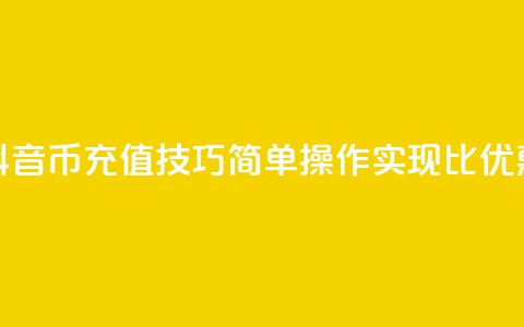 抖音币充值技巧:简单操作实现1比10优惠  第1张 抖音币充值技巧:简单操作实现1比10优惠  第1张
