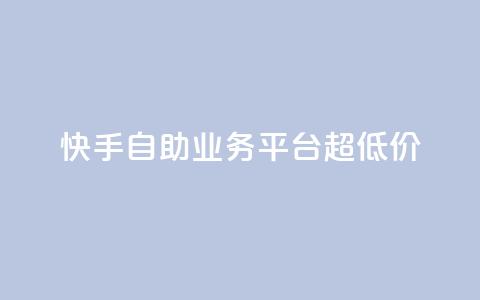 快手自助业务平台超低价 - 快手自助业务平台推出超划算服务，让您省钱又省心！~  第1张