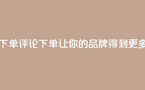 dy自定义评论下单 - 评论下单dy:让你的品牌得到更多关注!  第1张 dy自定义评论下单 - 评论下单dy:让你的品牌得到更多关注!  第1张
