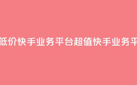 超低价快手业务平台(超值快手业务平台) 第1张 超低价快手业务平台(超值快手业务平台) 第1张
