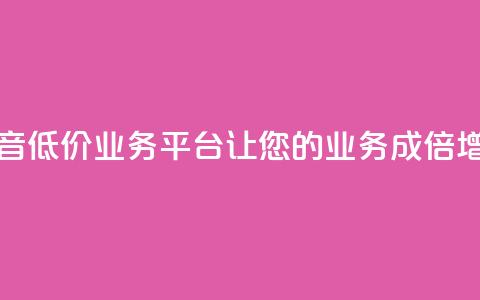 抖音低价业务平台:让您的业务成倍增长  第1张 抖音低价业务平台:让您的业务成倍增长  第1张