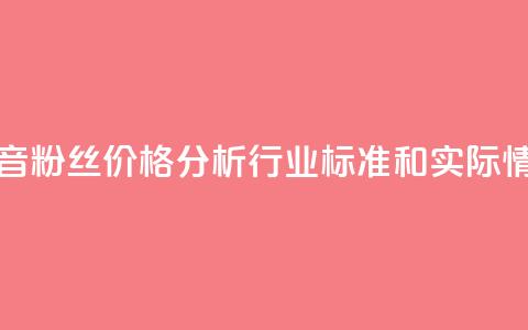 抖音粉丝价格分析:行业标准和实际情况 第1张 抖音粉丝价格分析:行业标准和实际情况 第1张