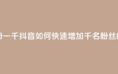 抖音怎样快速长粉一千 - 抖音如何快速增加千名粉丝的有效策略~  第1张 抖音怎样快速长粉一千 - 抖音如何快速增加千名粉丝的有效策略~  第1张