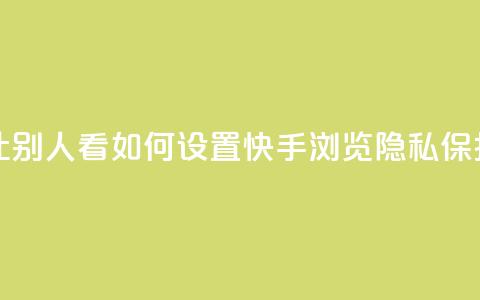 快手浏览怎么才能不让别人看 - 如何设置快手浏览隐私保护，不暴露给他人~  第1张