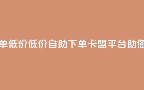 卡盟平台自助下单低价(低价自助下单-卡盟平台助您轻松省钱)  第1张 卡盟平台自助下单低价(低价自助下单-卡盟平台助您轻松省钱)  第1张