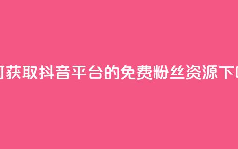如何获取抖音平台的免费粉丝资源  第1张 如何获取抖音平台的免费粉丝资源  第1张