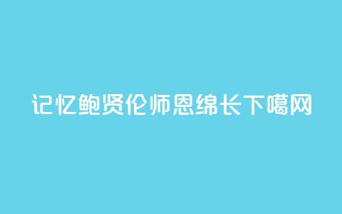 记忆|鲍贤伦:师恩绵长  第1张 记忆|鲍贤伦:师恩绵长  第1张
