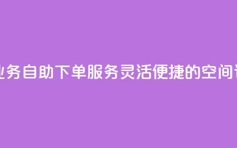空间自助下单业务 - 自助下单服务:灵活便捷的空间订购方式! 第1张 空间自助下单业务 - 自助下单服务:灵活便捷的空间订购方式! 第1张