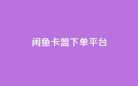 闲鱼卡盟下单平台 - 闲鱼卡盟下单平台:提升交易效率的利器! 第1张 闲鱼卡盟下单平台 - 闲鱼卡盟下单平台:提升交易效率的利器! 第1张