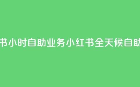 小红书24小时自助业务 = 小红书全天候自助服务  第1张 小红书24小时自助业务 = 小红书全天候自助服务  第1张