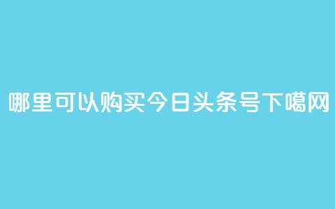 哪里可以购买今日头条号?  第1张 哪里可以购买今日头条号?  第1张